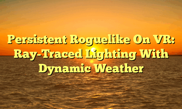Persistent Roguelike On VR: Ray-Traced Lighting With Dynamic Weather