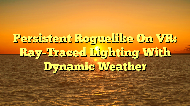 Persistent Roguelike On VR: Ray-Traced Lighting With Dynamic Weather