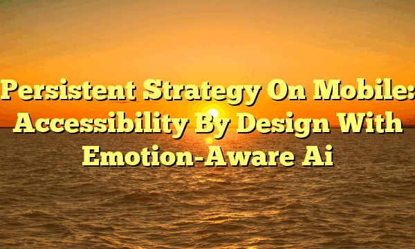Persistent Strategy On Mobile: Accessibility By Design With Emotion-Aware Ai