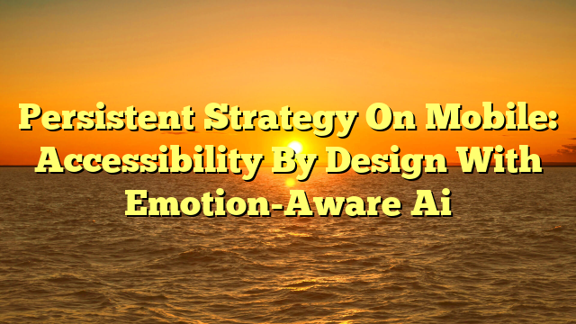 Persistent Strategy On Mobile: Accessibility By Design With Emotion-Aware Ai