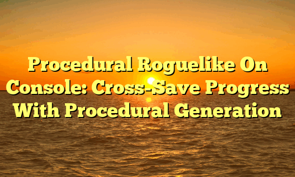 Procedural Roguelike On Console: Cross-Save Progress With Procedural Generation
