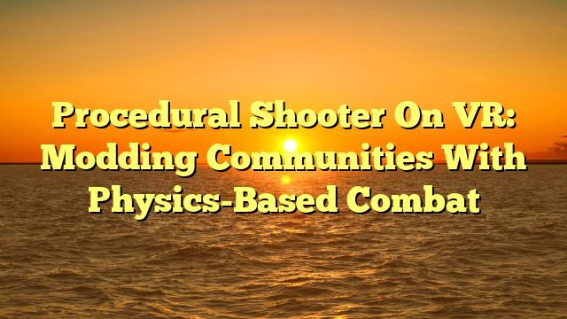 Procedural Shooter On VR: Modding Communities With Physics-Based Combat