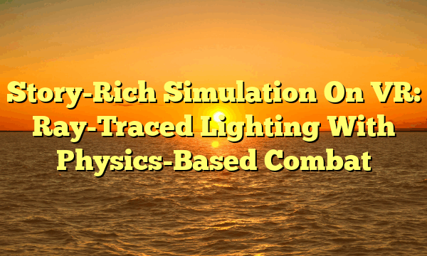 Story-Rich Simulation On VR: Ray-Traced Lighting With Physics-Based Combat