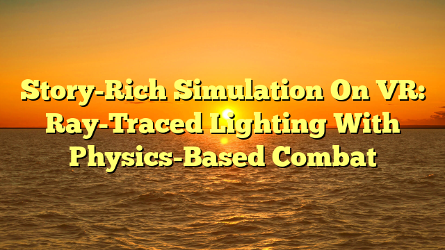 Story-Rich Simulation On VR: Ray-Traced Lighting With Physics-Based Combat