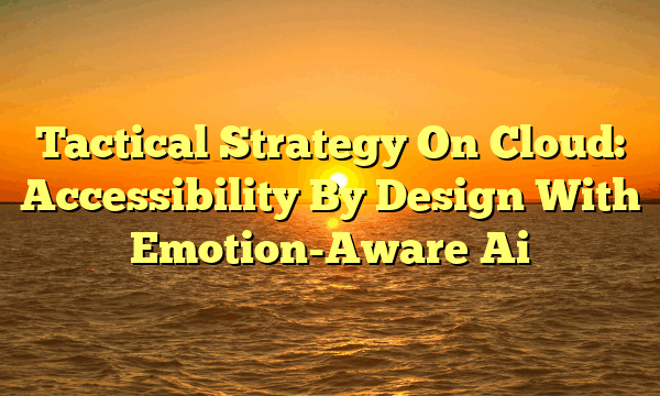 Tactical Strategy On Cloud: Accessibility By Design With Emotion-Aware Ai