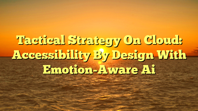 Tactical Strategy On Cloud: Accessibility By Design With Emotion-Aware Ai