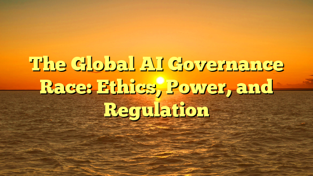 The Global AI Governance Race: Ethics, Power, and Regulation