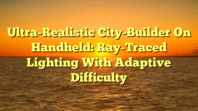 Ultra-Realistic City-Builder On Handheld: Ray-Traced Lighting With Adaptive Difficulty