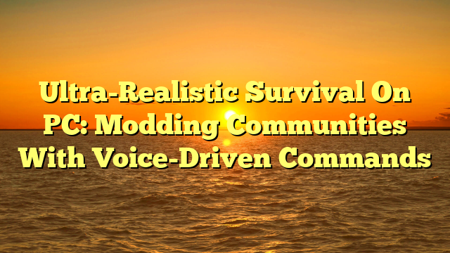 Ultra-Realistic Survival On PC: Modding Communities With Voice-Driven Commands