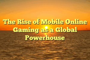 The Rise of Mobile Online Gaming as a Global Powerhouse