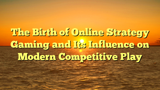 The Birth of Online Strategy Gaming and Its Influence on Modern Competitive Play