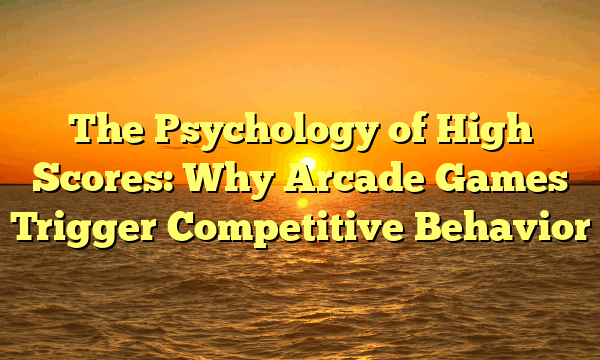 The Psychology of High Scores: Why Arcade Games Trigger Competitive Behavior