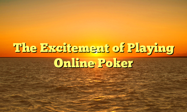 The Excitement of Playing Online Poker