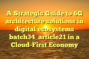 A Strategic Guide to 6G architecture solutions in digital ecosystems batch34_article21 in a Cloud-First Economy