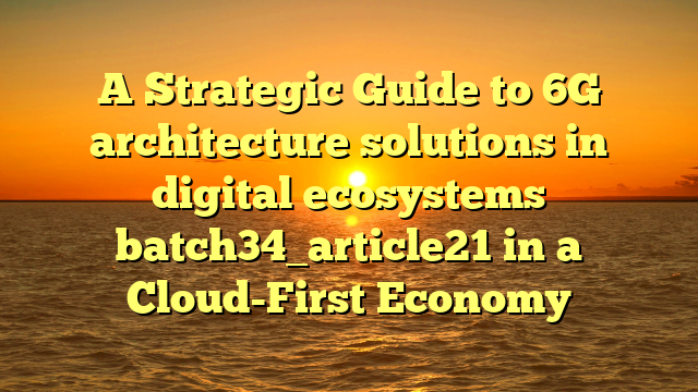 A Strategic Guide to 6G architecture solutions in digital ecosystems batch34_article21 in a Cloud-First Economy