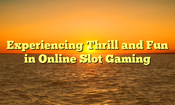 Experiencing Thrill and Fun in Online Slot Gaming