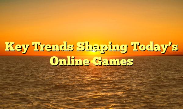 Key Trends Shaping Today’s Online Games