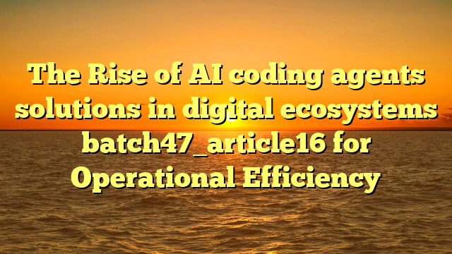 The Rise of AI coding agents solutions in digital ecosystems batch47_article16 for Operational Efficiency