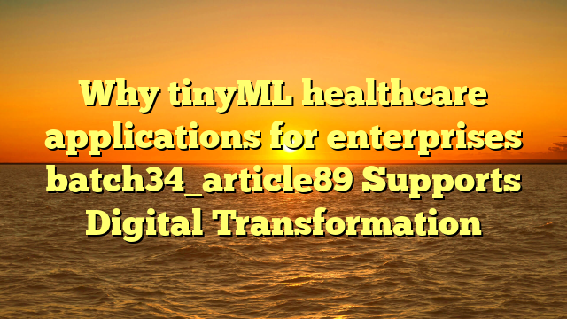 Why tinyML healthcare applications for enterprises batch34_article89 Supports Digital Transformation