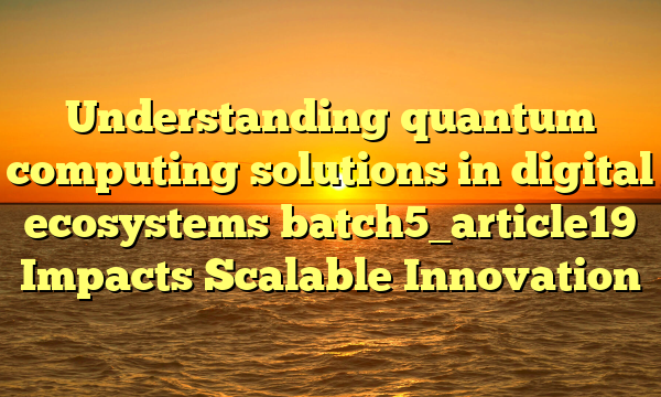 Understanding quantum computing solutions in digital ecosystems batch5_article19 Impacts Scalable Innovation