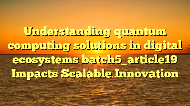Understanding quantum computing solutions in digital ecosystems batch5_article19 Impacts Scalable Innovation