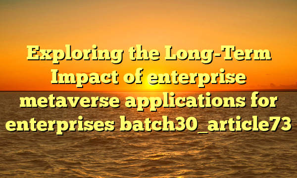 Exploring the Long-Term Impact of enterprise metaverse applications for enterprises batch30_article73