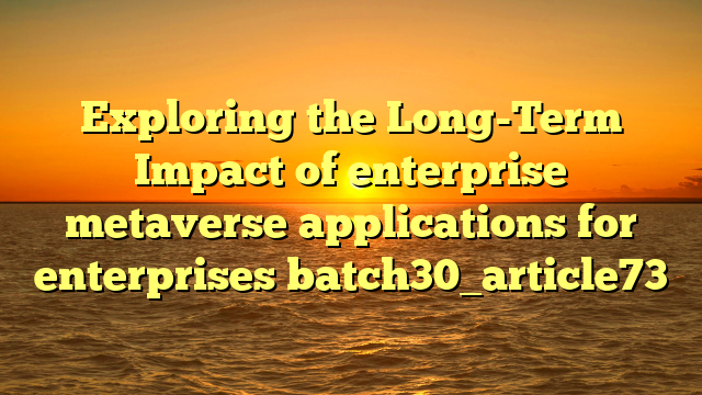 Exploring the Long-Term Impact of enterprise metaverse applications for enterprises batch30_article73