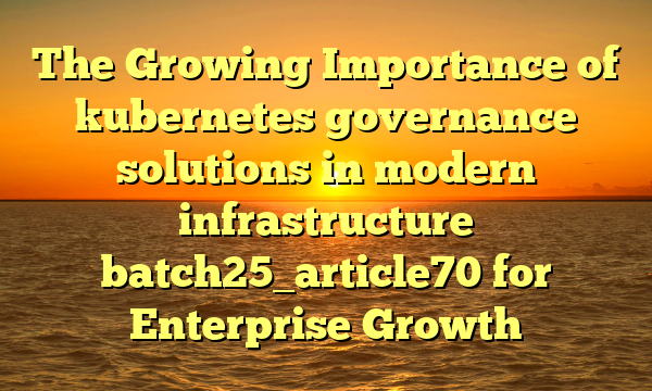 The Growing Importance of kubernetes governance solutions in modern infrastructure batch25_article70 for Enterprise Growth