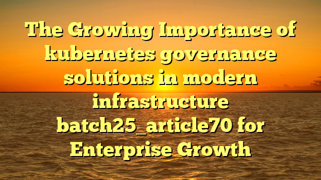 The Growing Importance of kubernetes governance solutions in modern infrastructure batch25_article70 for Enterprise Growth