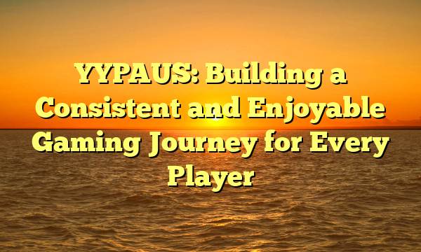 YYPAUS: Building a Consistent and Enjoyable Gaming Journey for Every Player