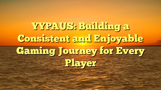 YYPAUS: Building a Consistent and Enjoyable Gaming Journey for Every Player