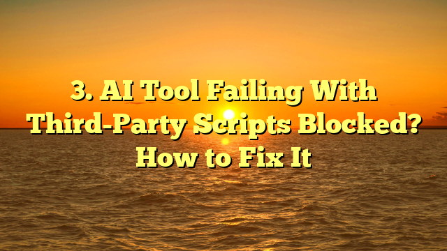 3. AI Tool Failing With Third-Party Scripts Blocked? How to Fix It