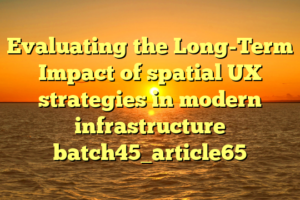 Evaluating the Long-Term Impact of spatial UX strategies in modern infrastructure batch45_article65