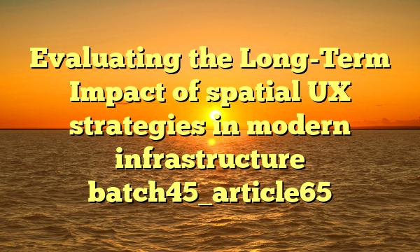 Evaluating the Long-Term Impact of spatial UX strategies in modern infrastructure batch45_article65