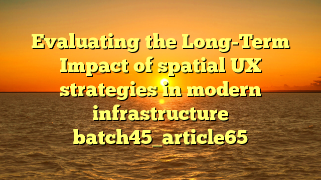 Evaluating the Long-Term Impact of spatial UX strategies in modern infrastructure batch45_article65