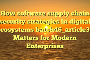 How software supply chain security strategies in digital ecosystems batch46_article39 Matters for Modern Enterprises