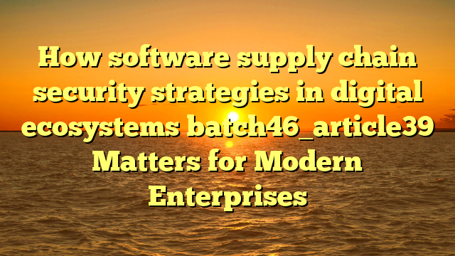 How software supply chain security strategies in digital ecosystems batch46_article39 Matters for Modern Enterprises