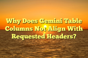 Why Does Gemini Table Columns Not Align With Requested Headers?