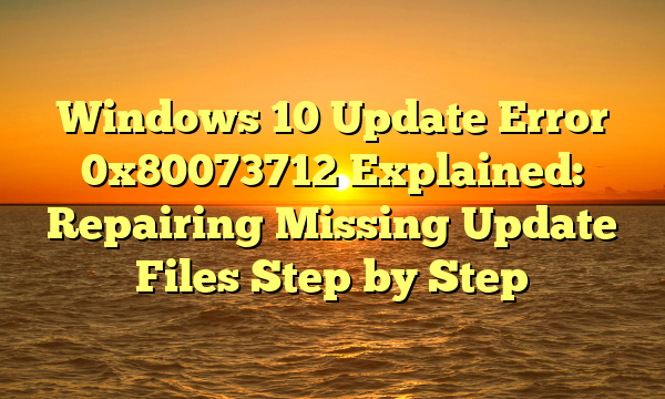 Windows 10 Update Error 0x80073712 Explained: Repairing Missing Update Files Step by Step