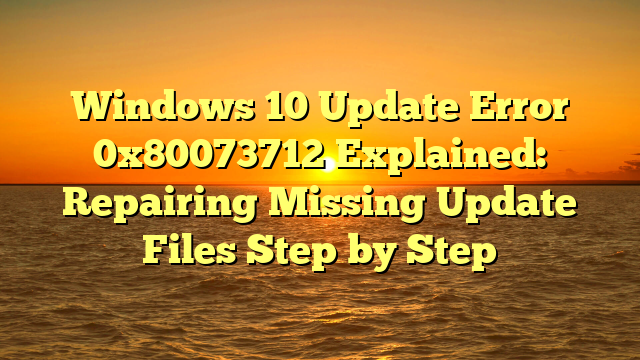 Windows 10 Update Error 0x80073712 Explained: Repairing Missing Update Files Step by Step